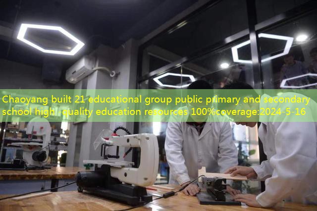 Chaoyang built 21 educational group public primary and secondary school high -quality education resources 100%coverage