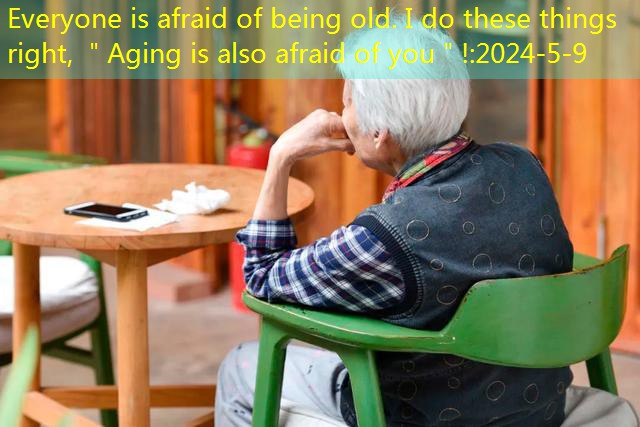Everyone is afraid of being old. I do these things right, ＂Aging is also afraid of you＂!