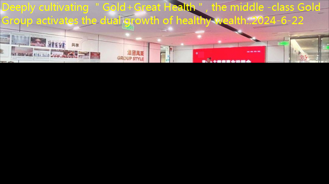 Deeply cultivating ＂Gold+Great Health＂, the middle -class Gold Group activates the dual growth of healthy wealth.